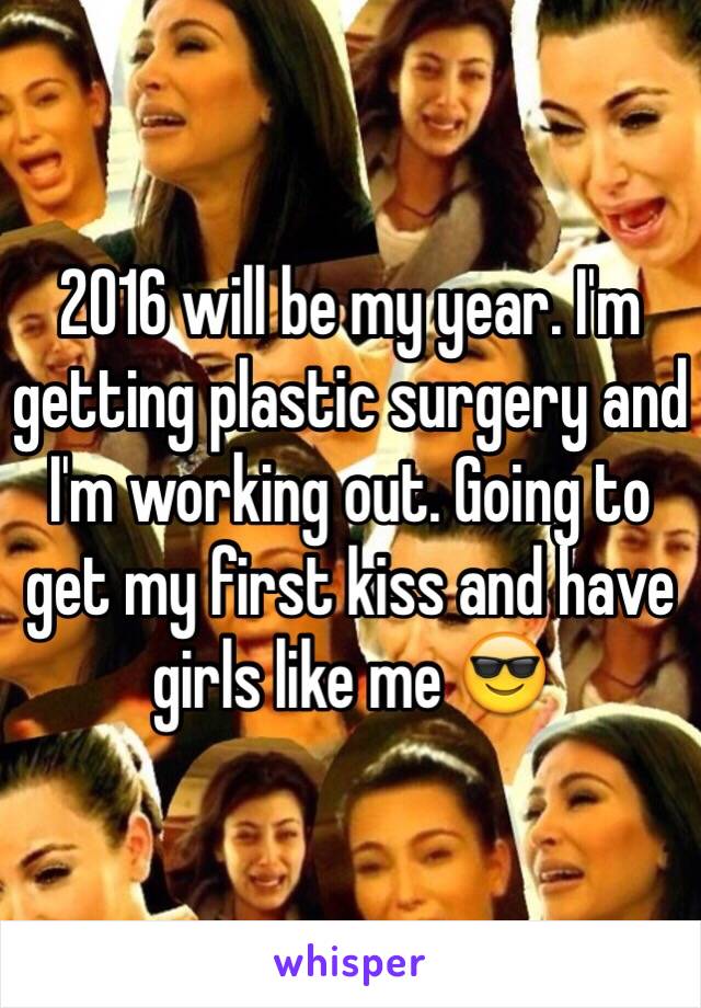 2016 will be my year. I'm getting plastic surgery and I'm working out. Going to get my first kiss and have girls like me 😎