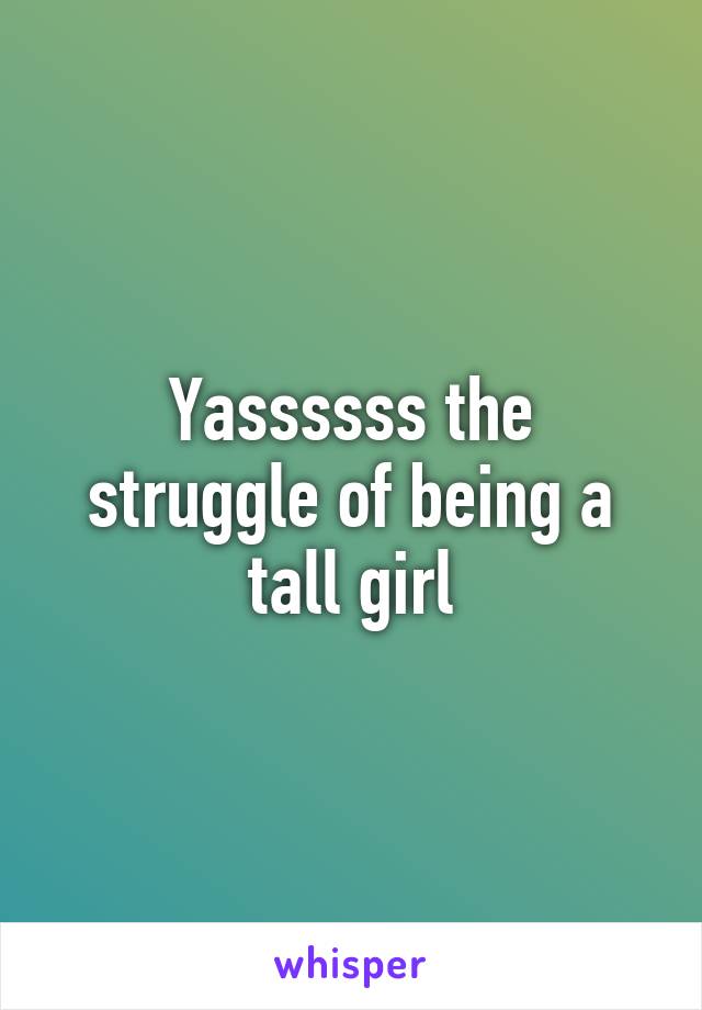 Yassssss the struggle of being a tall girl