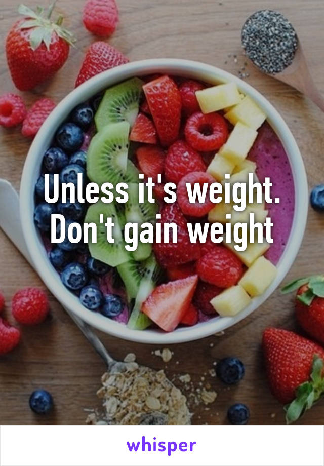 Unless it's weight. Don't gain weight
