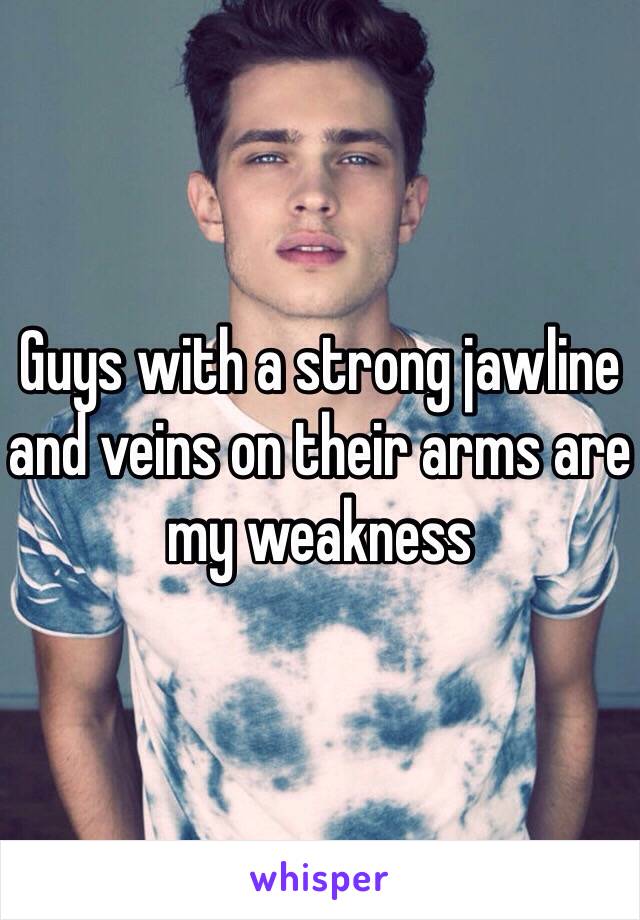 Guys with a strong jawline and veins on their arms are my weakness