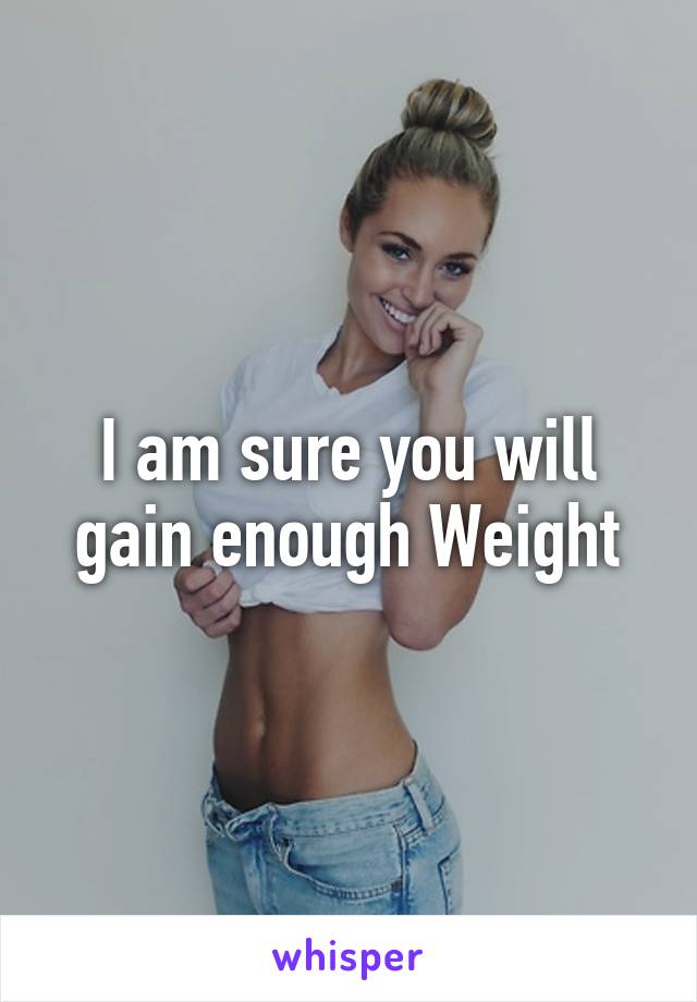 I am sure you will gain enough Weight