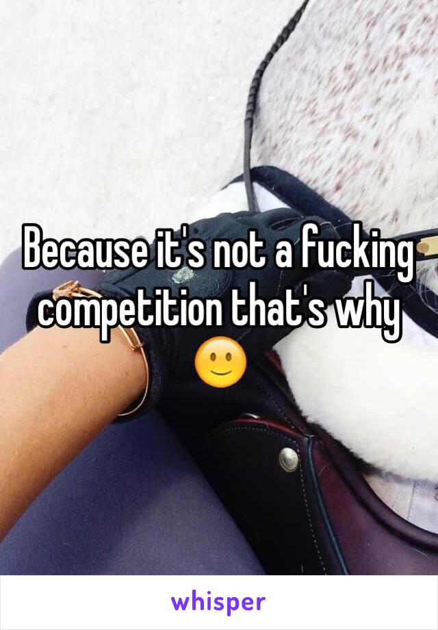 Because it's not a fucking competition that's why 🙂