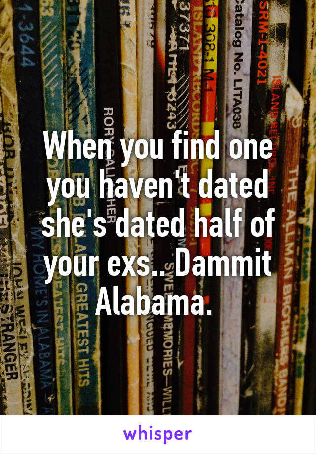 When you find one you haven't dated she's dated half of your exs.. Dammit Alabama. 