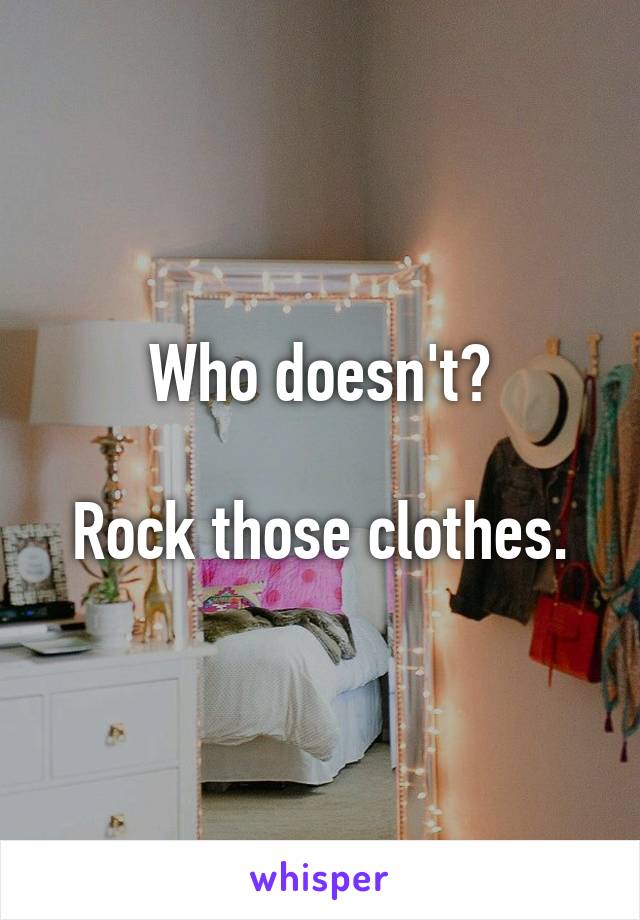 Who doesn't?

Rock those clothes.