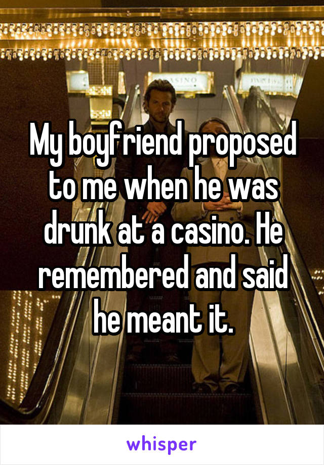 My boyfriend proposed to me when he was drunk at a casino. He remembered and said he meant it.