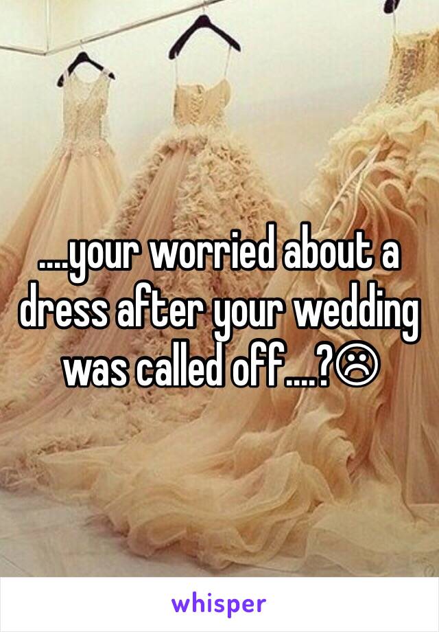 ....your worried about a dress after your wedding was called off....?☹