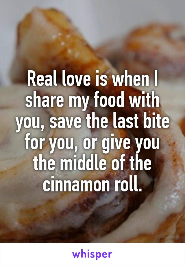 Real love is when I share my food with you, save the last bite for you, or give you the middle of the cinnamon roll.