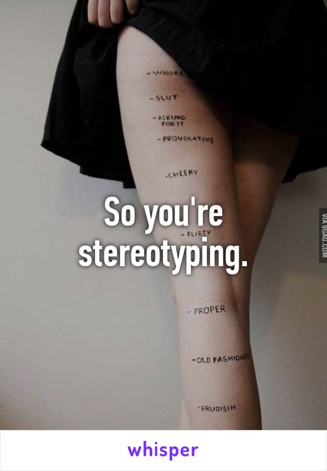 So you're stereotyping.