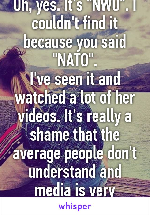 Oh, yes. It's "NWO". I couldn't find it because you said "NATO".
I've seen it and watched a lot of her videos. It's really a shame that the average people don't understand and media is very one-sided.