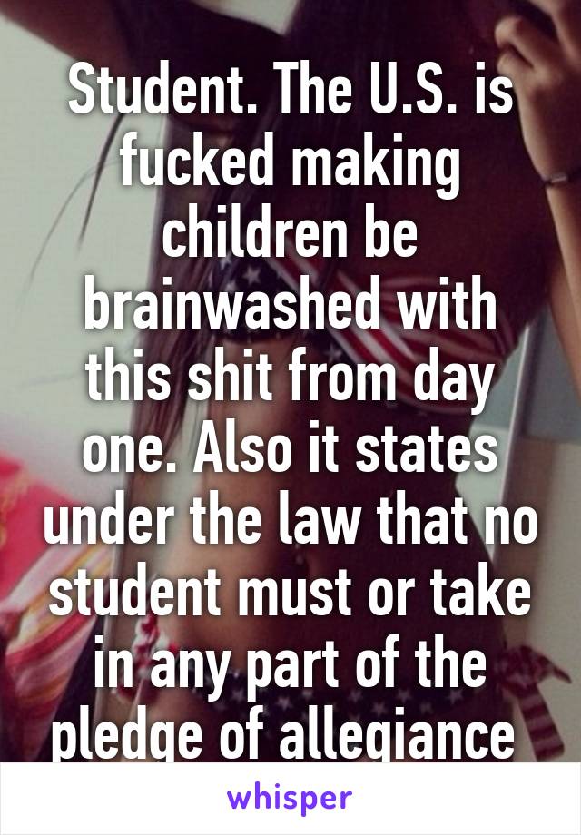 Student. The U.S. is fucked making children be brainwashed with this shit from day one. Also it states under the law that no student must or take in any part of the pledge of allegiance 