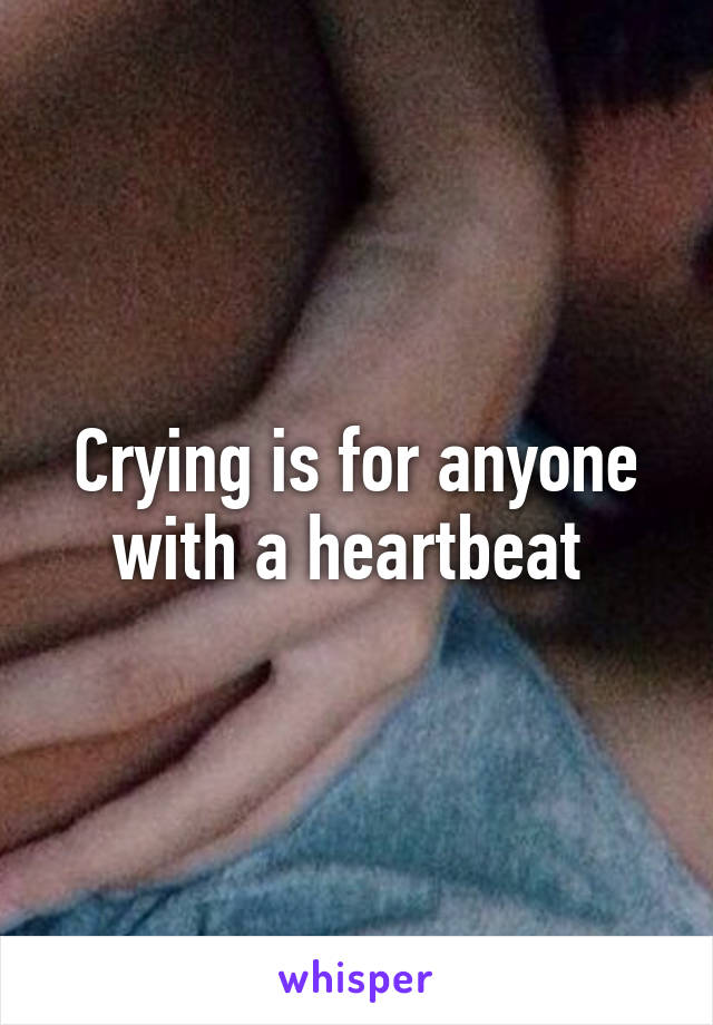 Crying is for anyone with a heartbeat 