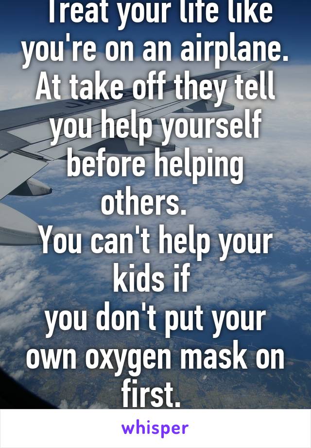  Treat your life like you're on an airplane. At take off they tell you help yourself before helping others.   
You can't help your kids if 
you don't put your own oxygen mask on first. 
