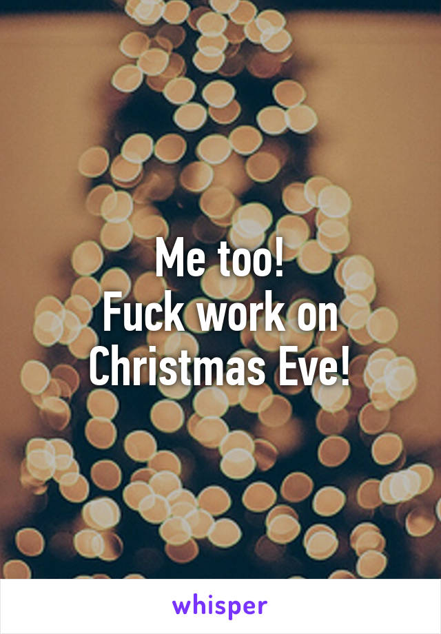 Me too!
Fuck work on Christmas Eve!