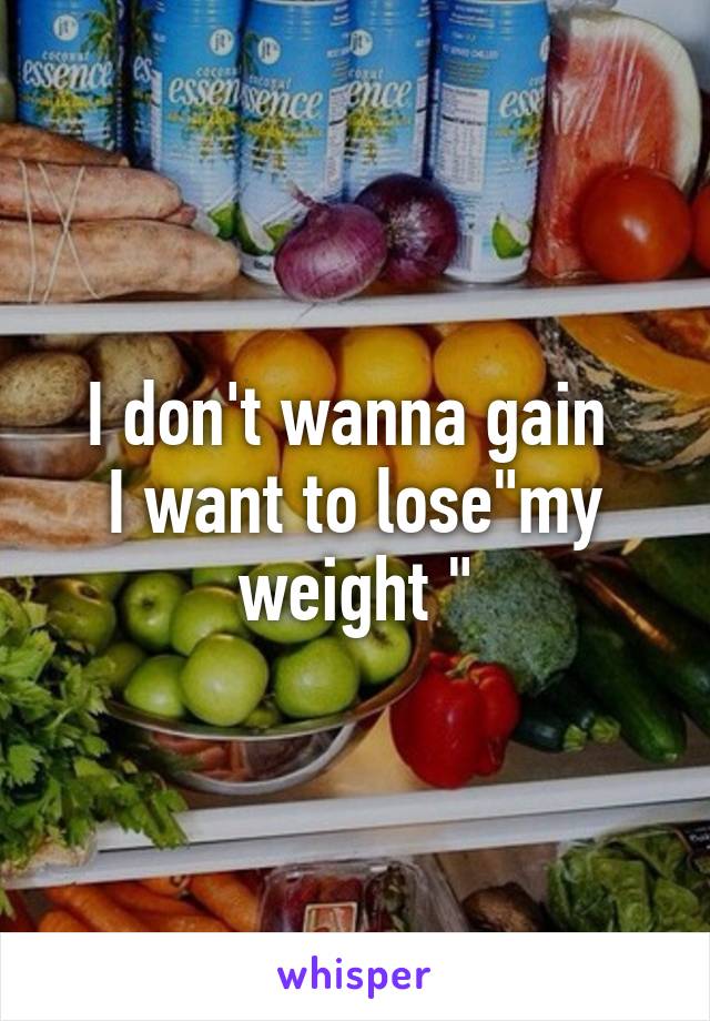 I don't wanna gain 
I want to lose"my weight "