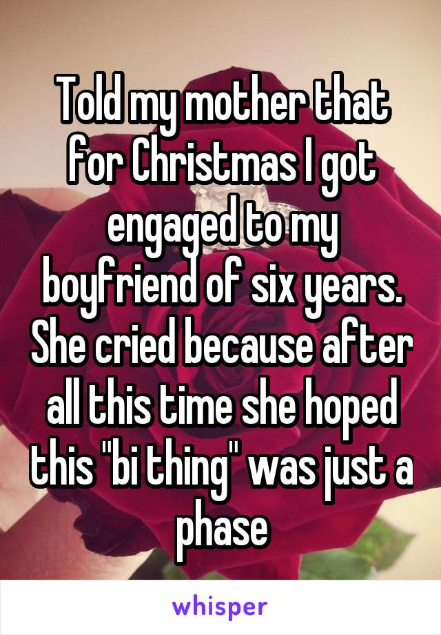Told my mother that for Christmas I got engaged to my boyfriend of six years. She cried because after all this time she hoped this "bi thing" was just a phase
