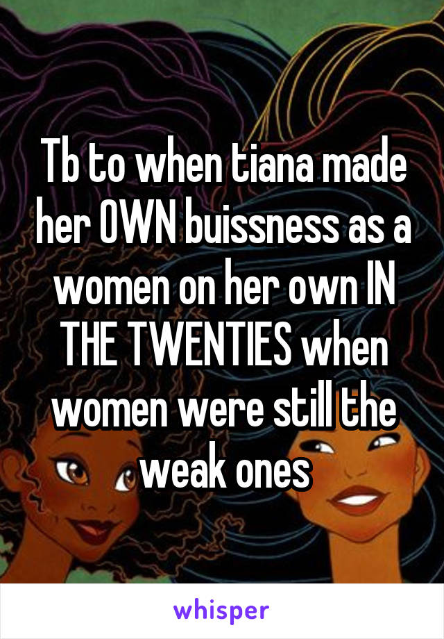 Tb to when tiana made her OWN buissness as a women on her own IN THE TWENTIES when women were still the weak ones
