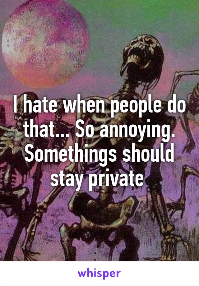 I hate when people do that... So annoying. Somethings should stay private 