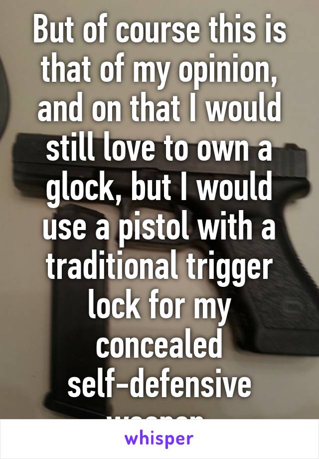 But of course this is that of my opinion, and on that I would still love to own a glock, but I would use a pistol with a traditional trigger lock for my concealed self-defensive weapon 