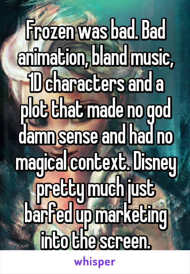 Frozen was bad. Bad animation, bland music, 1D characters and a plot that made no god damn sense and had no magical context. Disney pretty much just barfed up marketing into the screen.