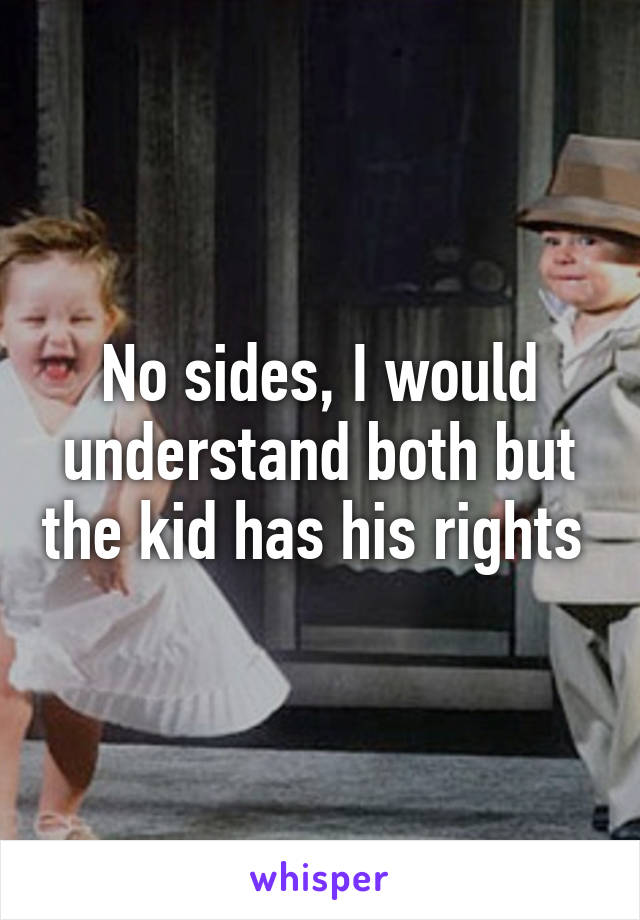 No sides, I would understand both but the kid has his rights 