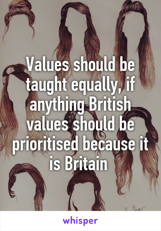 Values should be taught equally, if anything British values should be prioritised because it is Britain 