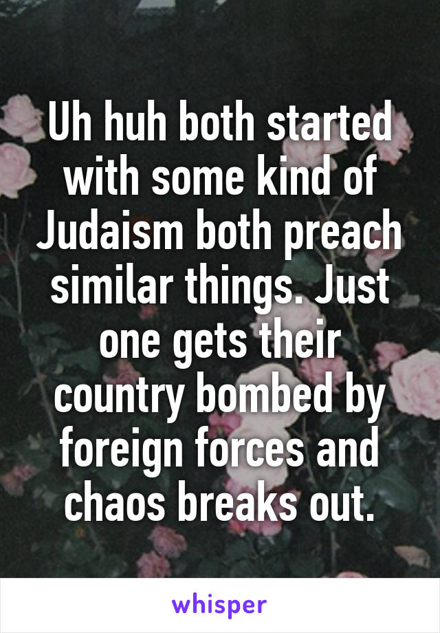 Uh huh both started with some kind of Judaism both preach similar things. Just one gets their country bombed by foreign forces and chaos breaks out.