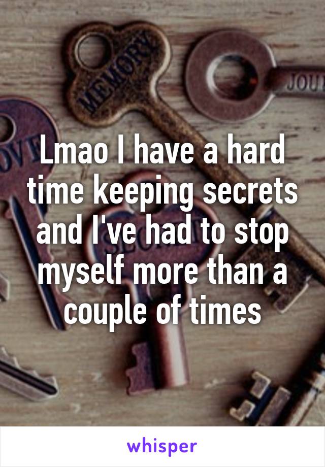 Lmao I have a hard time keeping secrets and I've had to stop myself more than a couple of times