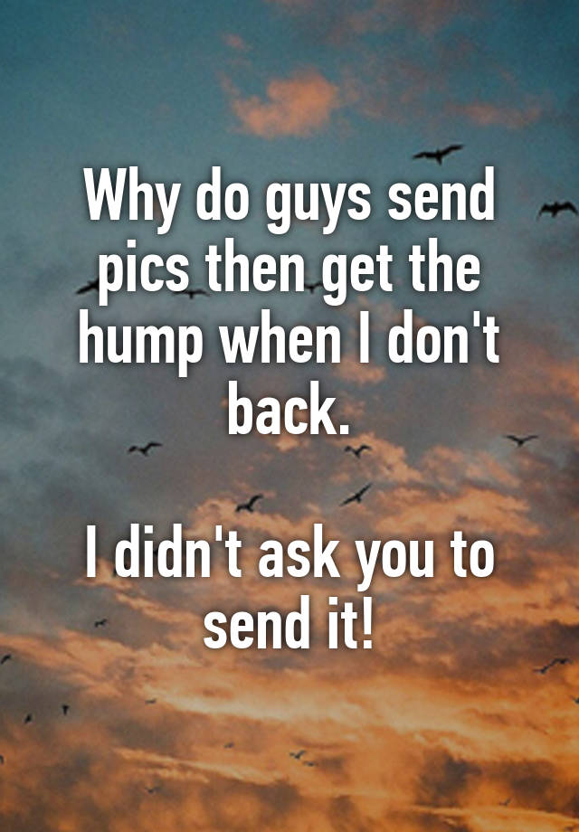 why-do-guys-send-pics-then-get-the-hump-when-i-don-t-back-i-didn-t-ask