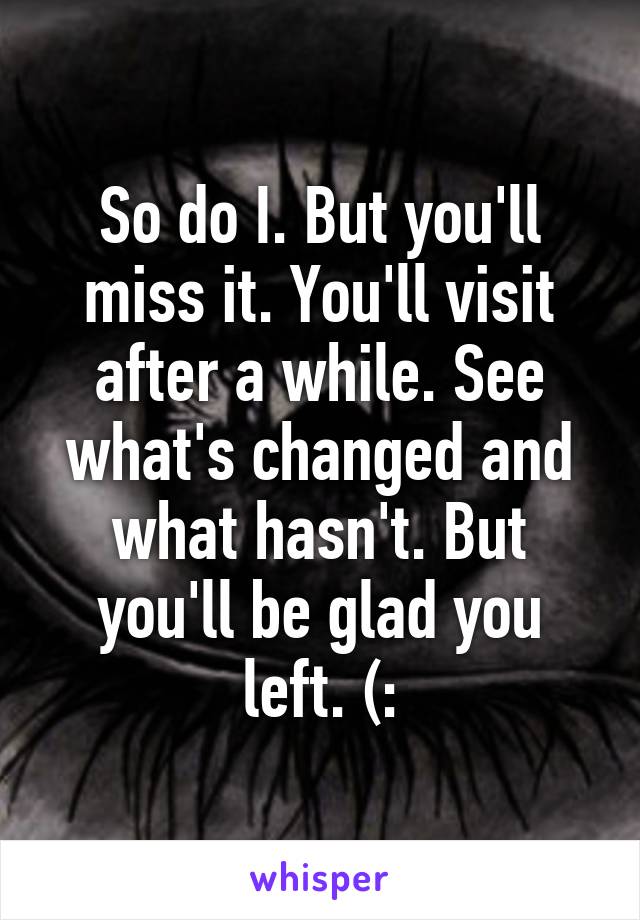 So do I. But you'll miss it. You'll visit after a while. See what's changed and what hasn't. But you'll be glad you left. (: