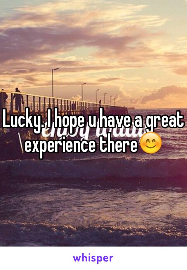 Lucky. I hope u have a great experience there😊
