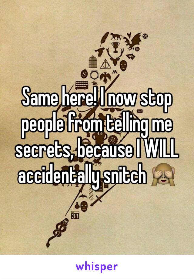 Same here! I now stop people from telling me secrets, because I WILL accidentally snitch 🙈