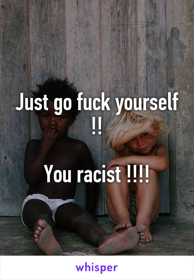 Just go fuck yourself !!

You racist !!!!