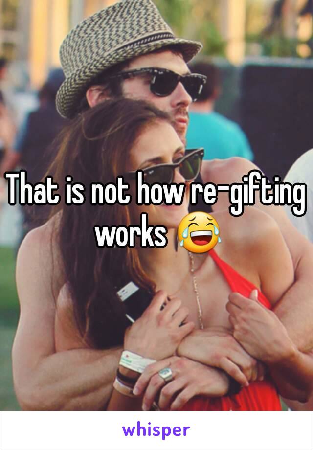 That is not how re-gifting works 😂