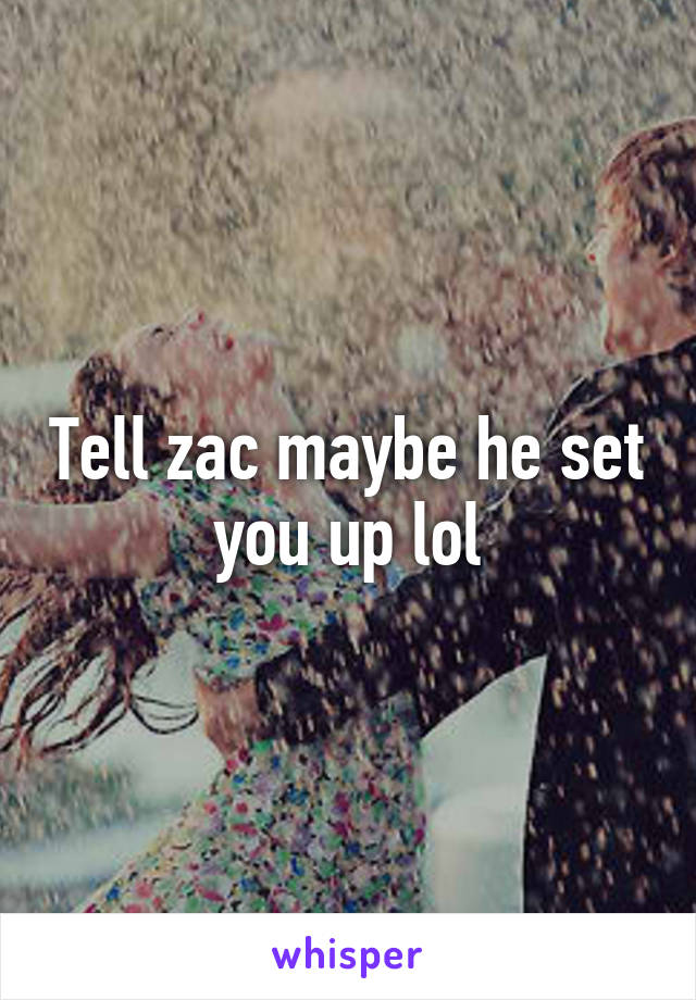 Tell zac maybe he set you up lol
