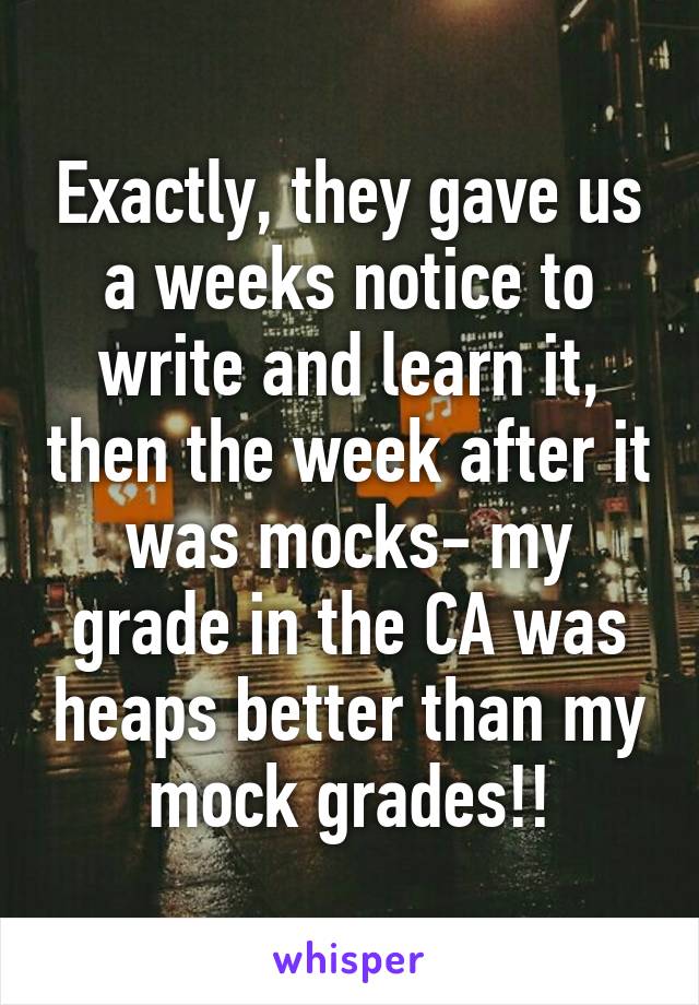 Exactly, they gave us a weeks notice to write and learn it, then the week after it was mocks- my grade in the CA was heaps better than my
mock grades!!