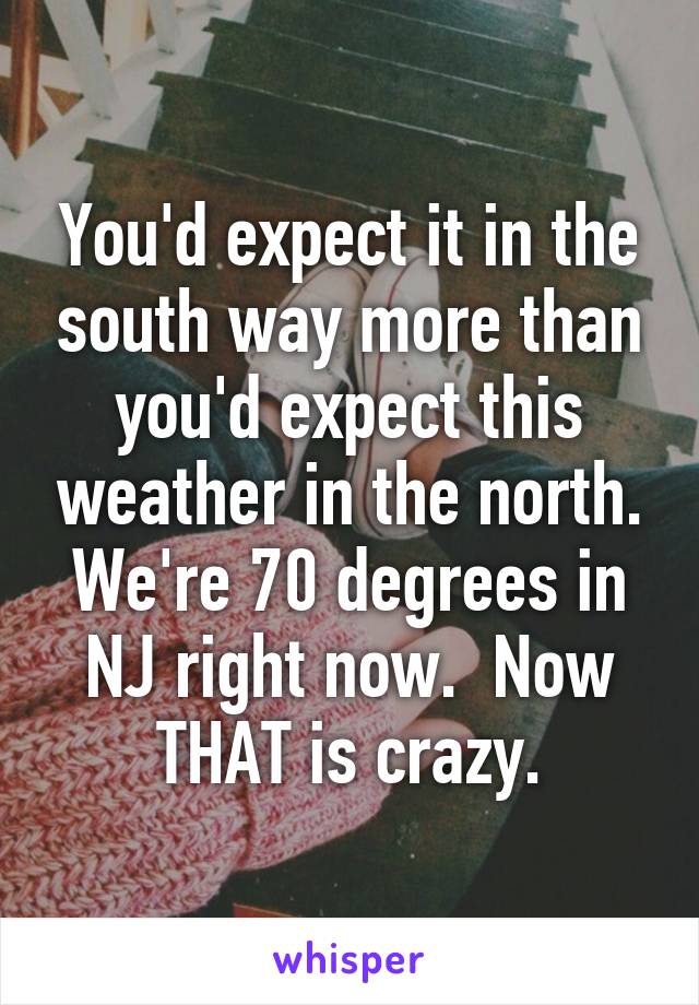 You'd expect it in the south way more than you'd expect this weather in the north.
We're 70 degrees in NJ right now.  Now THAT is crazy.