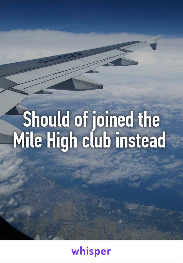 Should of joined the Mile High club instead 