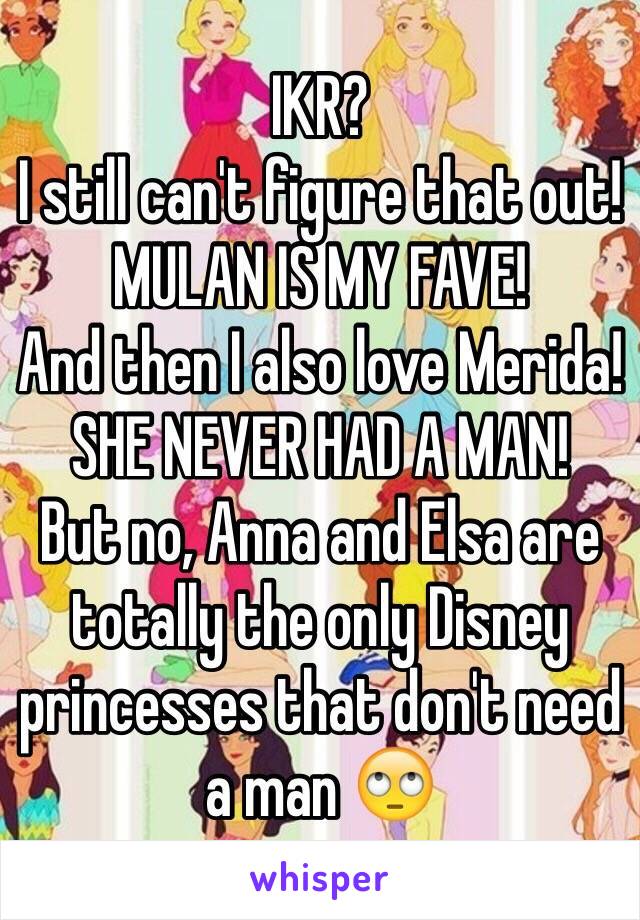 IKR?
I still can't figure that out! MULAN IS MY FAVE!
And then I also love Merida! SHE NEVER HAD A MAN!
But no, Anna and Elsa are totally the only Disney princesses that don't need a man 🙄