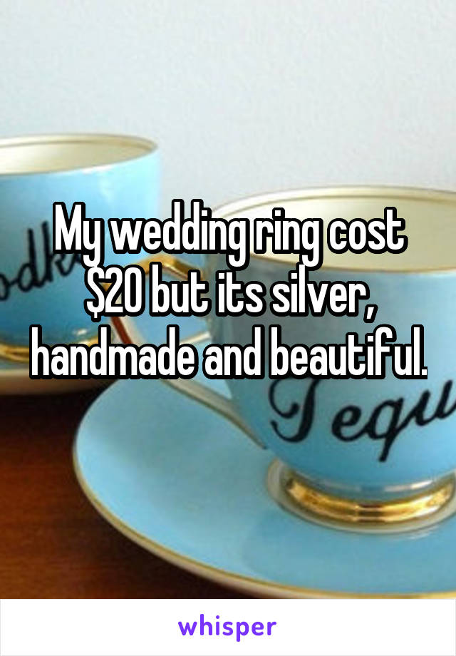 My wedding ring cost $20 but its silver, handmade and beautiful. 