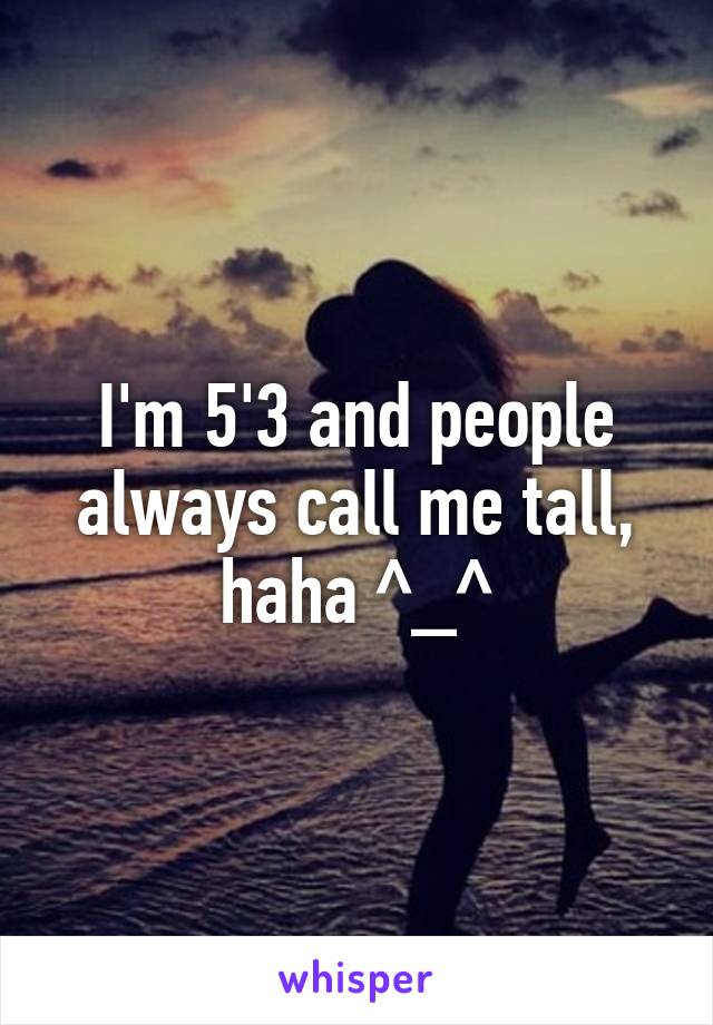 I'm 5'3 and people always call me tall, haha ^_^