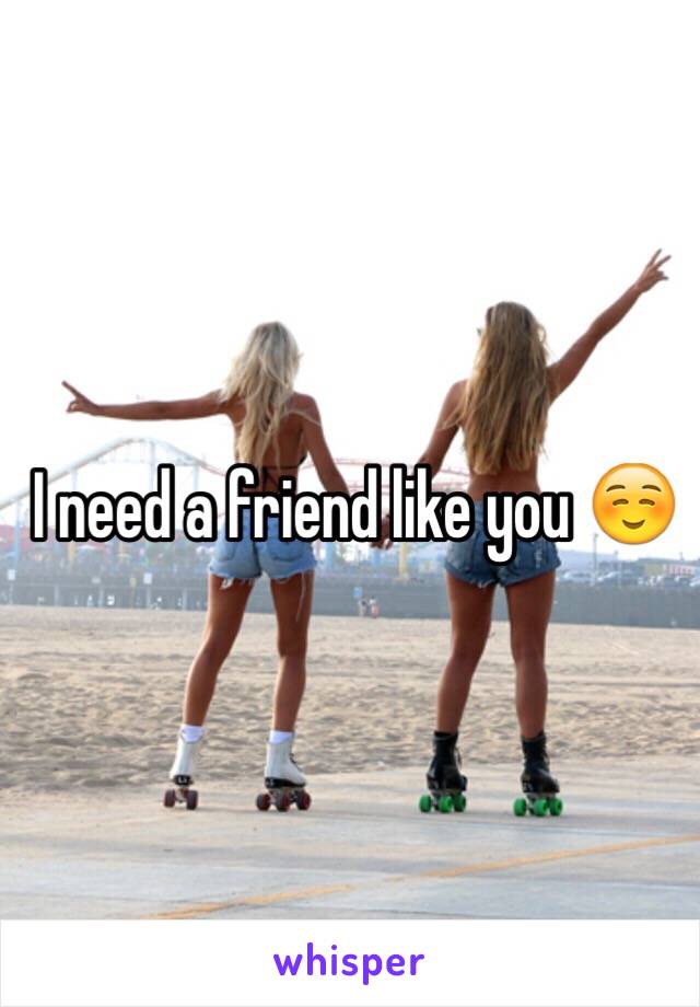 I need a friend like you ☺️