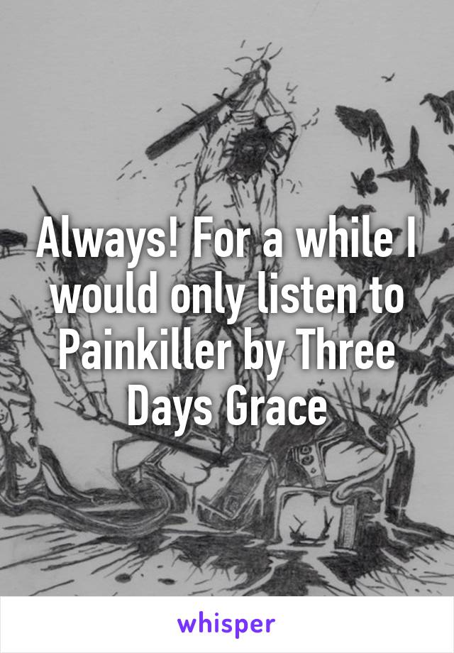 Always! For a while I would only listen to Painkiller by Three Days Grace