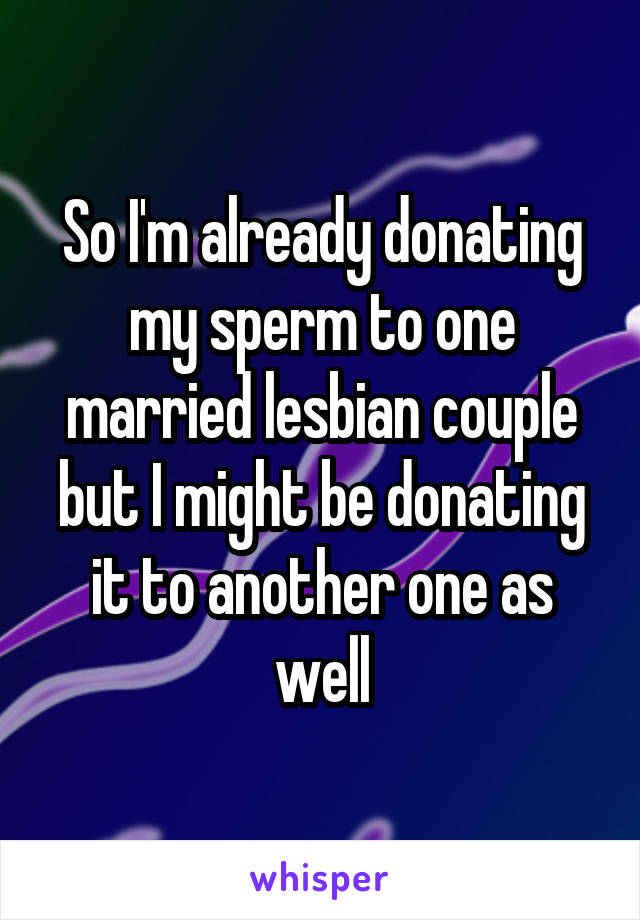 So I'm already donating my sperm to one married lesbian couple but I might be donating it to another one as well