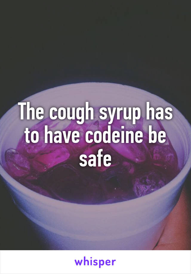 The cough syrup has to have codeine be safe
