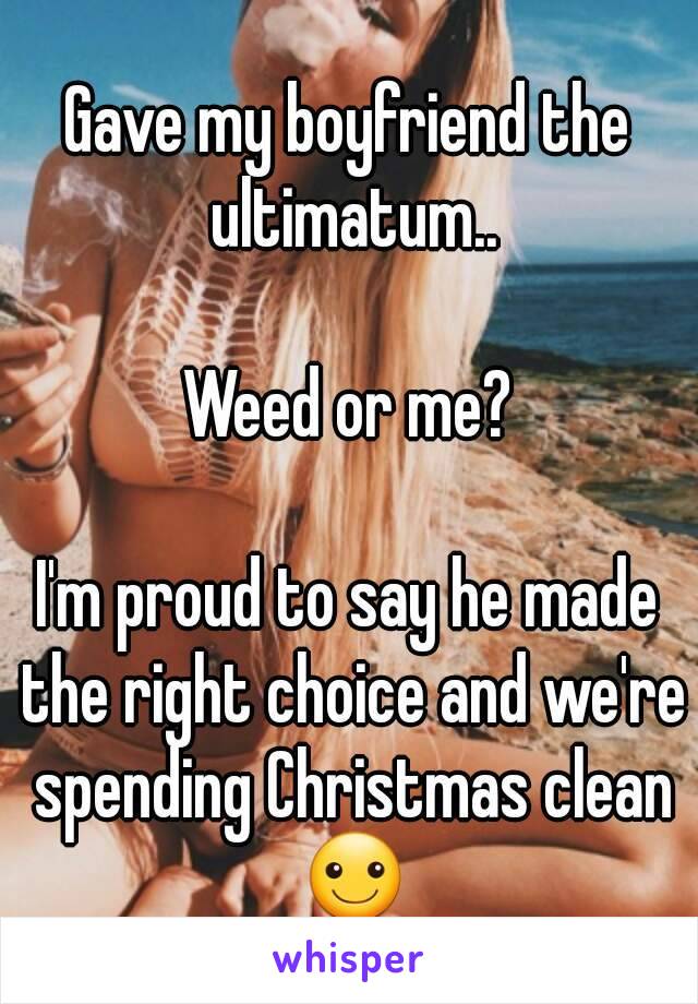 Gave my boyfriend the ultimatum..

Weed or me?

I'm proud to say he made the right choice and we're spending Christmas clean ☺
