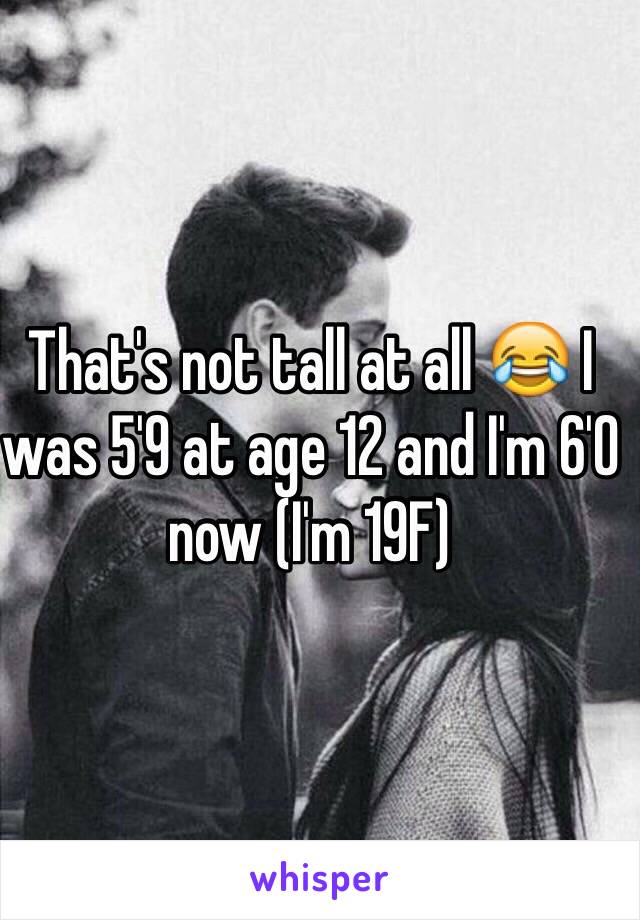 That's not tall at all 😂 I was 5'9 at age 12 and I'm 6'0 now (I'm 19F)