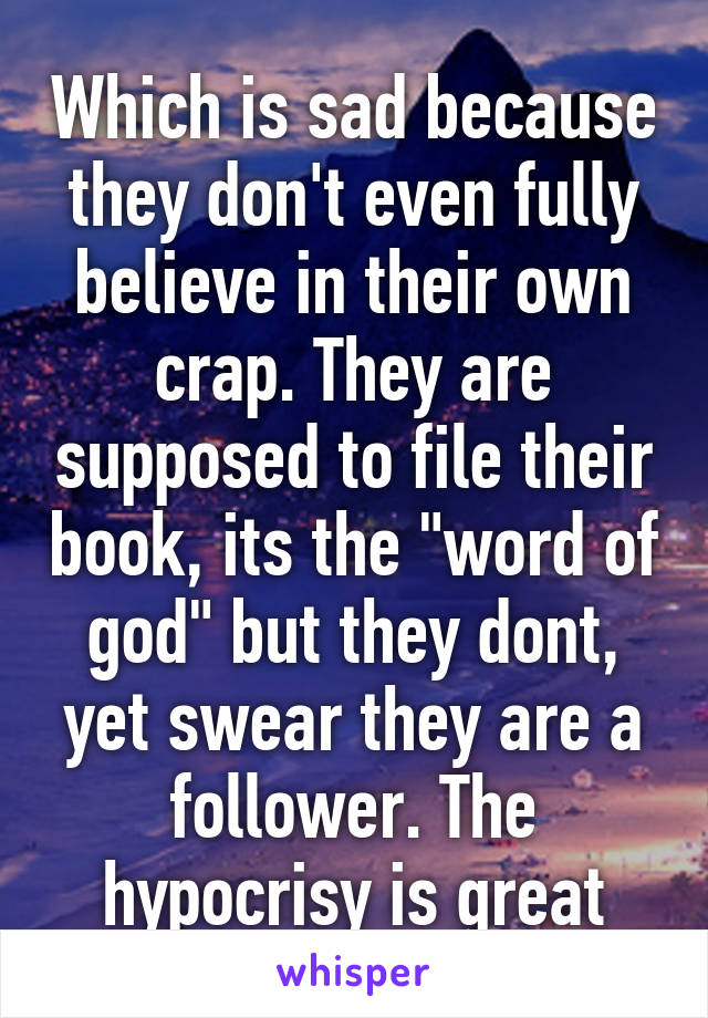 Which is sad because they don't even fully believe in their own crap. They are supposed to file their book, its the "word of god" but they dont, yet swear they are a follower. The hypocrisy is great