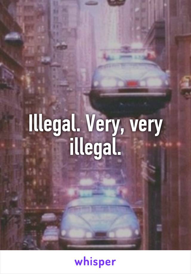 Illegal. Very, very illegal.