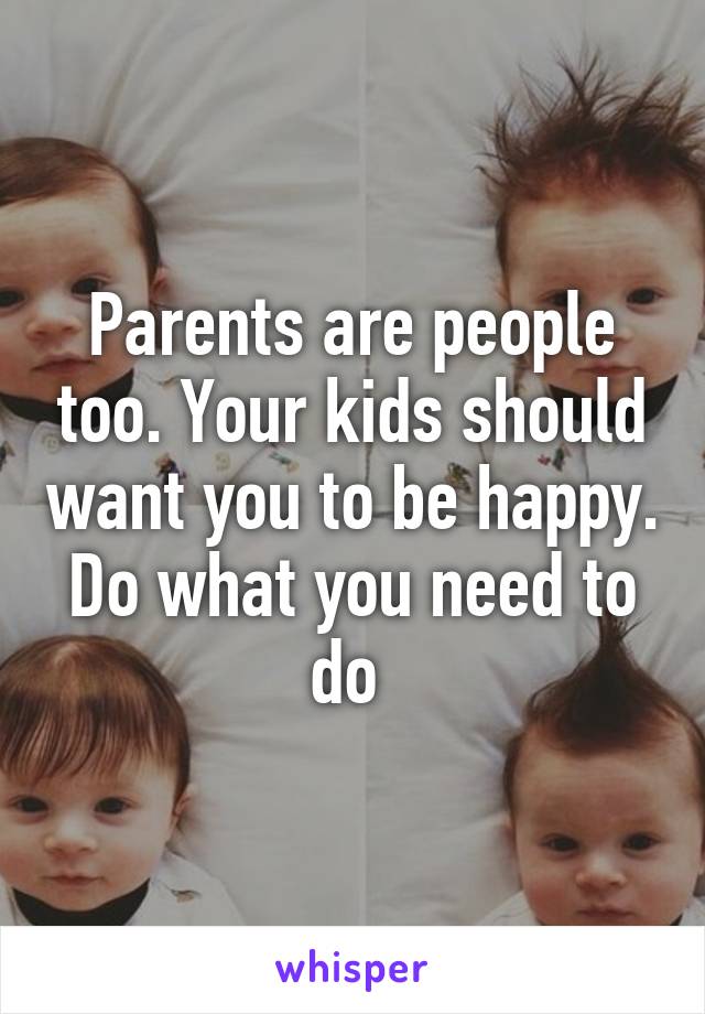 Parents are people too. Your kids should want you to be happy. Do what you need to do 