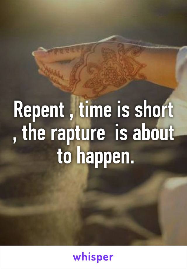 Repent , time is short , the rapture  is about  to happen.